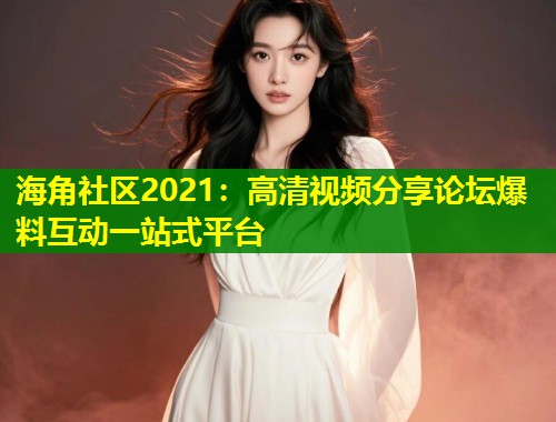 海角社区2021：高清视频分享论坛爆料互动一站式平台  第1张