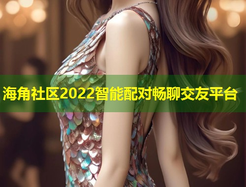 海角社区2022智能配对畅聊交友平台  第1张