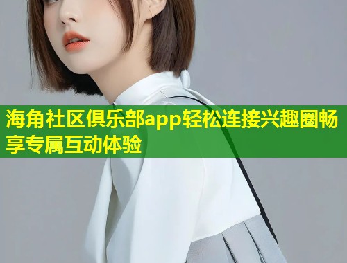海角社区俱乐部app轻松连接兴趣圈畅享专属互动体验  第1张
