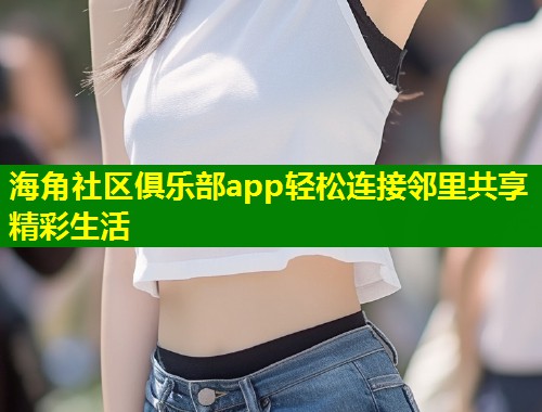 海角社区俱乐部app轻松连接邻里共享精彩生活  第1张