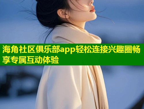 海角社区俱乐部app轻松连接兴趣圈畅享专属互动体验  第2张