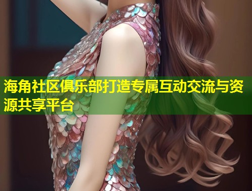 海角社区俱乐部打造专属互动交流与资源共享平台  第1张