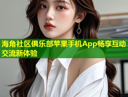 海角社区俱乐部苹果手机App畅享互动交流新体验  第2张