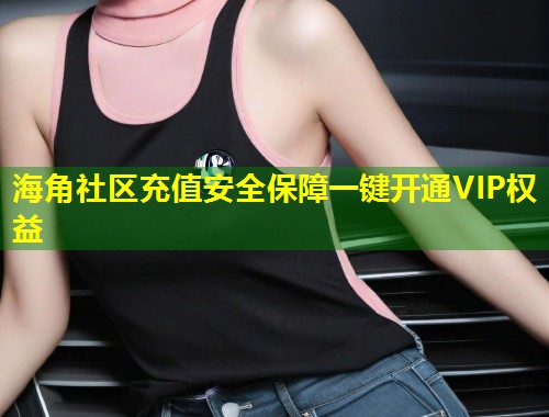 海角社区充值安全保障一键开通VIP权益  第1张