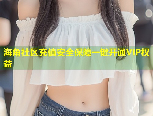海角社区充值安全保障一键开通VIP权益  第2张