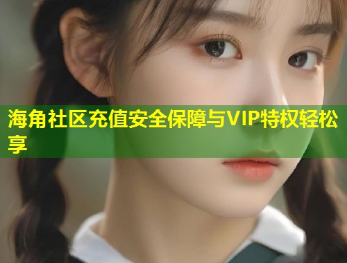 海角社区充值安全保障与VIP特权轻松享  第2张