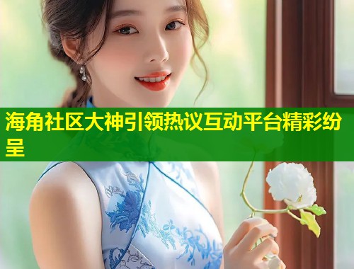 海角社区大神引领热议互动平台精彩纷呈  第1张