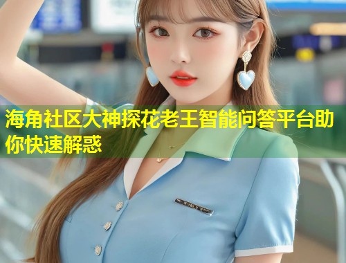 海角社区大神探花老王智能问答平台助你快速解惑  第1张