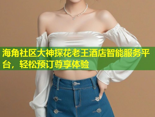 海角社区大神探花老王酒店智能服务平台，轻松预订尊享体验  第1张