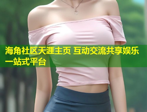 海角社区天涯主页 互动交流共享娱乐一站式平台  第1张
