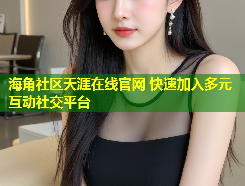 海角社区天涯在线官网 快速加入多元互动社交平台  第1张