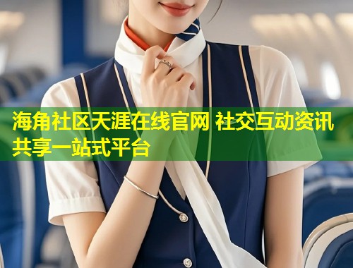 海角社区天涯在线官网 社交互动资讯共享一站式平台  第1张