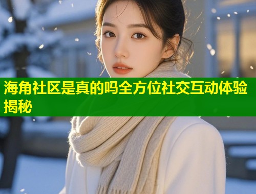 海角社区是真的吗全方位社交互动体验揭秘  第1张
