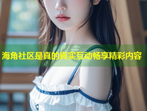 海角社区是真的真实互动畅享精彩内容  第1张