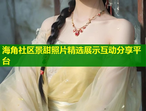 海角社区景甜照片精选展示互动分享平台  第1张