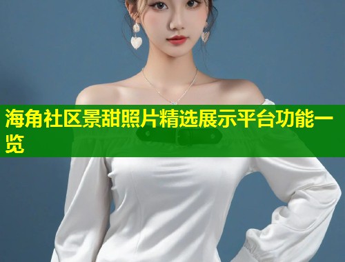 海角社区景甜照片精选展示平台功能一览  第1张