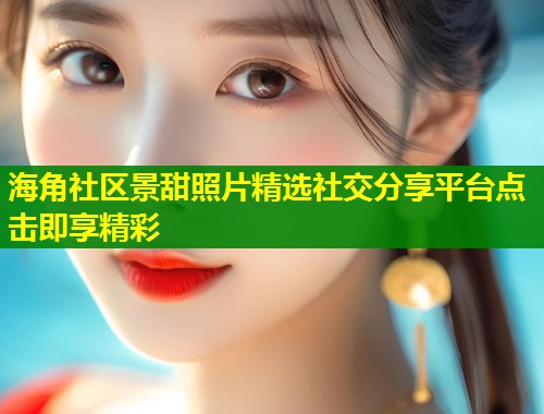 海角社区景甜照片精选社交分享平台点击即享精彩  第1张