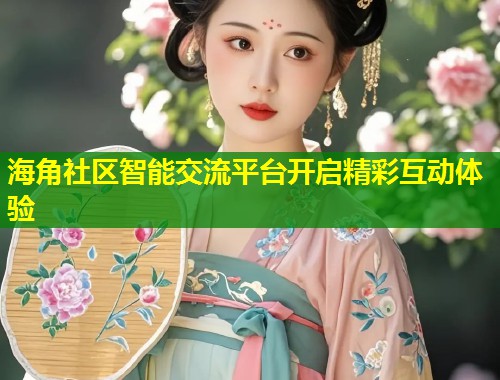 海角社区智能交流平台开启精彩互动体验  第1张