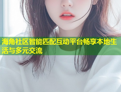 海角社区智能匹配互动平台畅享本地生活与多元交流  第2张