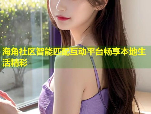海角社区智能匹配互动平台畅享本地生活精彩  第1张