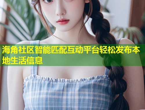 海角社区智能匹配互动平台轻松发布本地生活信息  第1张