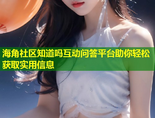 海角社区知道吗互动问答平台助你轻松获取实用信息  第1张