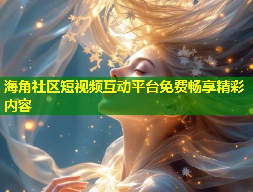 海角社区短视频互动平台免费畅享精彩内容  第2张