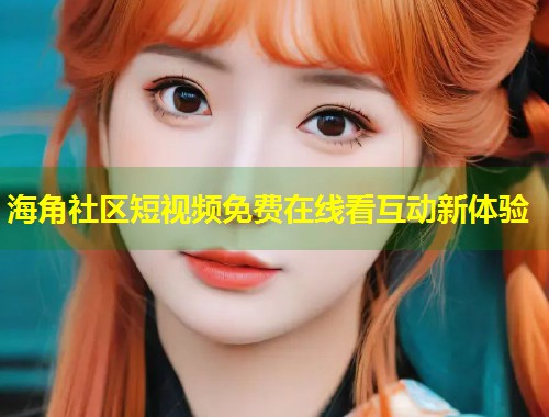 海角社区短视频免费在线看互动新体验  第2张