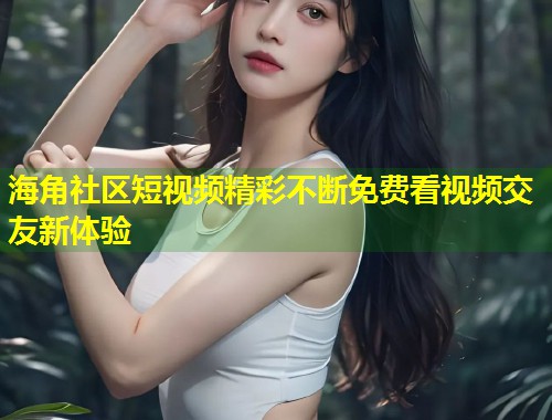 海角社区短视频精彩不断免费看视频交友新体验  第1张