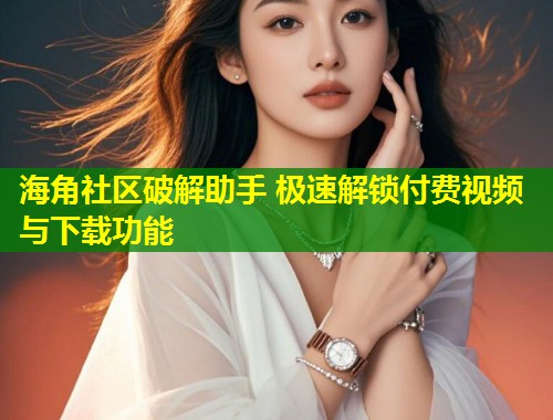 海角社区破解助手 极速解锁付费视频与下载功能  第1张