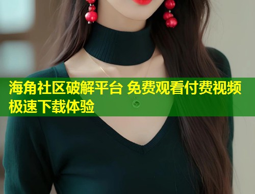 海角社区破解平台 免费观看付费视频极速下载体验  第1张