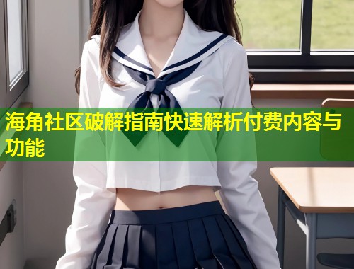 海角社区破解指南快速解析付费内容与功能  第1张