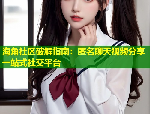 海角社区破解指南：匿名聊天视频分享一站式社交平台  第1张