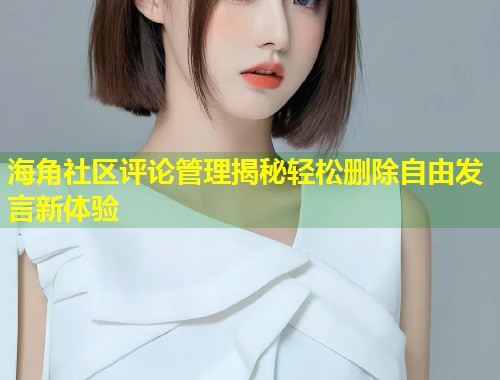海角社区评论管理揭秘轻松删除自由发言新体验  第1张