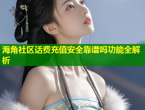 海角社区话费充值安全靠谱吗功能全解析  第1张