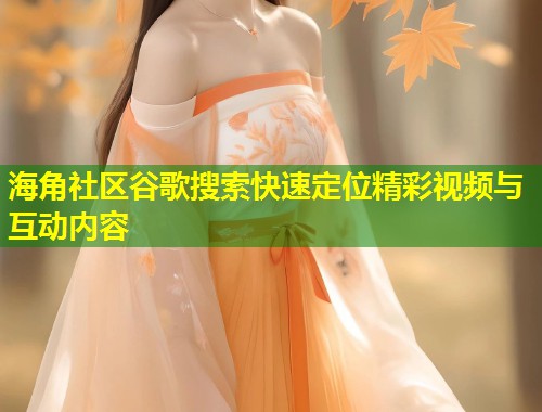 海角社区谷歌搜索快速定位精彩视频与互动内容  第2张