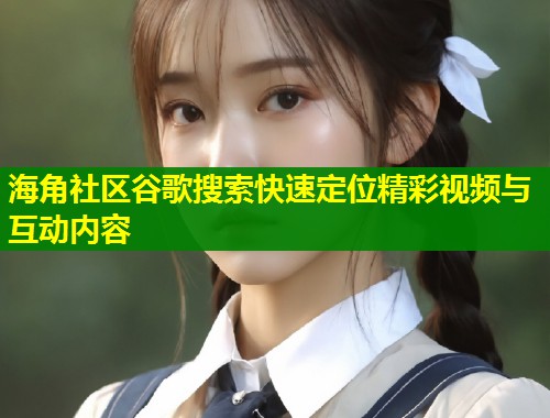 海角社区谷歌搜索快速定位精彩视频与互动内容  第1张
