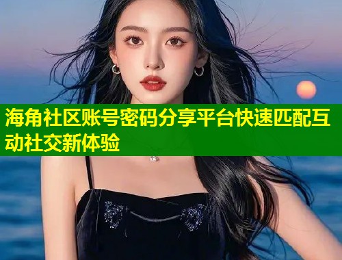 海角社区账号密码分享平台快速匹配互动社交新体验  第1张