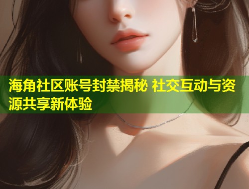 海角社区账号封禁揭秘 社交互动与资源共享新体验  第1张