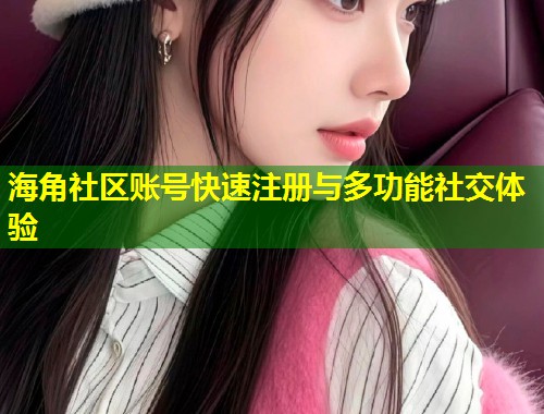 海角社区账号快速注册与多功能社交体验  第2张