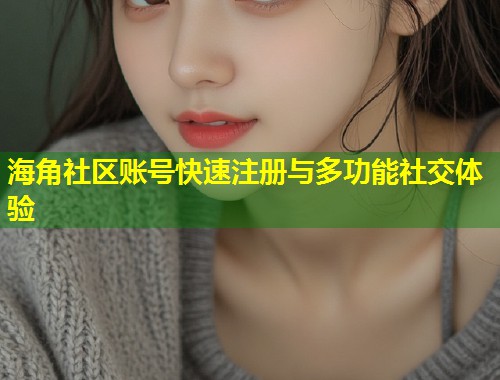 海角社区账号快速注册与多功能社交体验  第1张