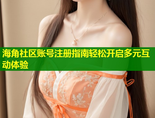 海角社区账号注册指南轻松开启多元互动体验  第1张