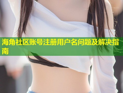 海角社区账号注册用户名问题及解决指南  第1张