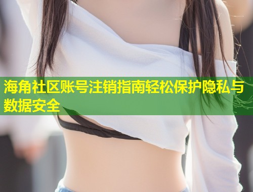 海角社区账号注销指南轻松保护隐私与数据安全  第1张