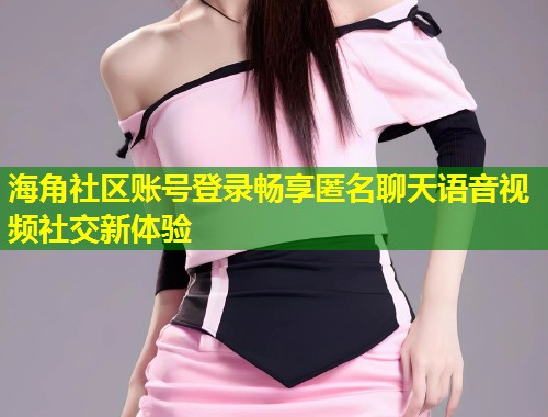 海角社区账号登录畅享匿名聊天语音视频社交新体验  第1张