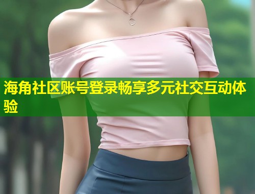 海角社区账号登录畅享多元社交互动体验  第1张