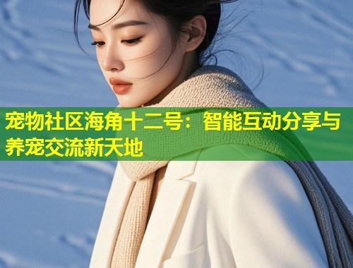 宠物社区海角十二号：智能互动分享与养宠交流新天地  第1张