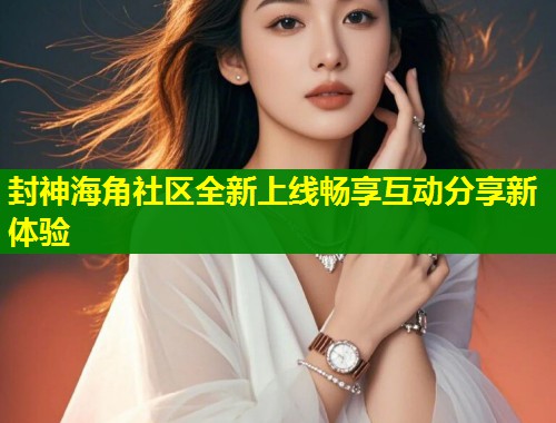 封神海角社区全新上线畅享互动分享新体验  第1张