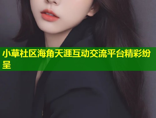小草社区海角天涯互动交流平台精彩纷呈  第1张