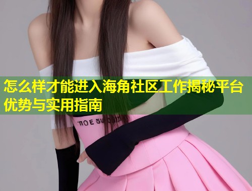 怎么样才能进入海角社区工作揭秘平台优势与实用指南  第1张